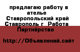 предлагаю работу в ателье - Ставропольский край, Ставрополь г. Работа » Партнёрство   